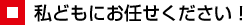私どもにお任せください!